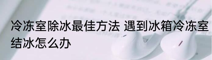 冷冻室除冰最佳方法 遇到冰箱冷冻室结冰怎么办