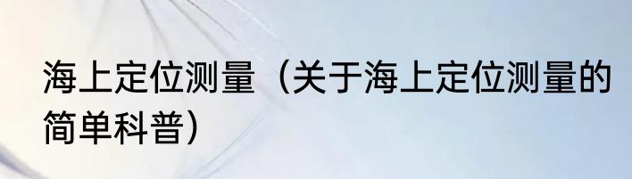 海上定位测量（关于海上定位测量的简单科普）