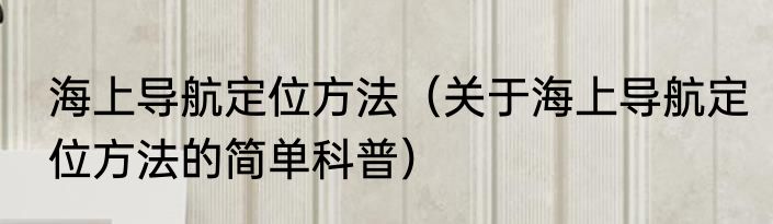 海上导航定位方法（关于海上导航定位方法的简单科普）