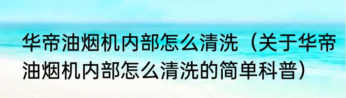 华帝油烟机内部怎么清洗（关于华帝油烟机内部怎么清洗的简单科普）