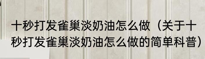 十秒打发雀巢淡奶油怎么做（关于十秒打发雀巢淡奶油怎么做的简单科普）