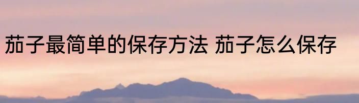 茄子最简单的保存方法 茄子怎么保存