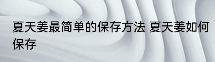 夏天姜最简单的保存方法 夏天姜如何保存