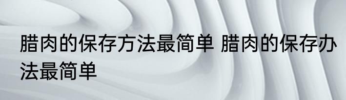 腊肉的保存方法最简单 腊肉的保存办法最简单