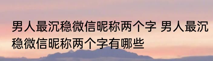 男人最沉稳微信昵称两个字 男人最沉稳微信昵称两个字有哪些