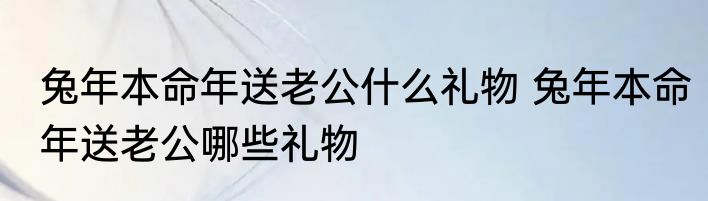 兔年本命年送老公什么礼物 兔年本命年送老公哪些礼物
