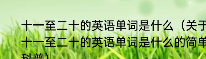十一至二十的英语单词是什么（关于十一至二十的英语单词是什么的简单科普）