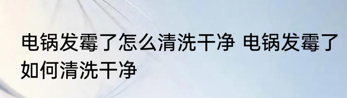 电锅发霉了怎么清洗干净 电锅发霉了如何清洗干净