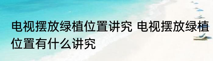 电视摆放绿植位置讲究 电视摆放绿植位置有什么讲究