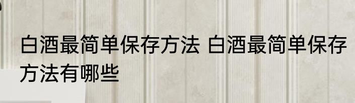 白酒最简单保存方法 白酒最简单保存方法有哪些