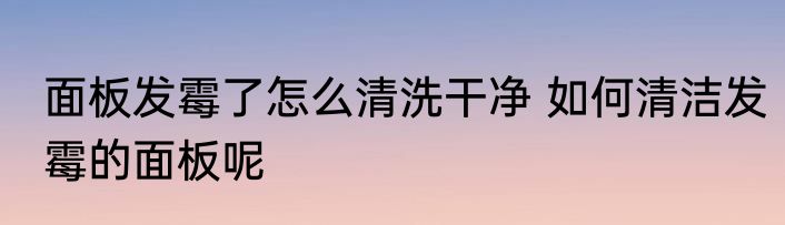 面板发霉了怎么清洗干净 如何清洁发霉的面板呢