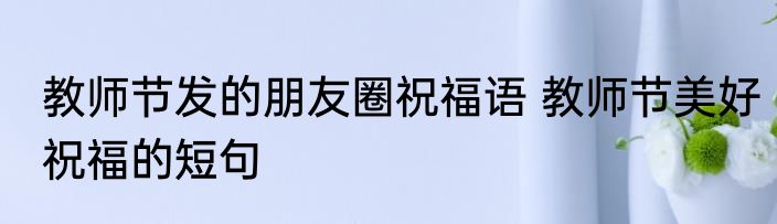 教师节发的朋友圈祝福语 教师节美好祝福的短句