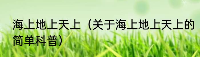海上地上天上（关于海上地上天上的简单科普）