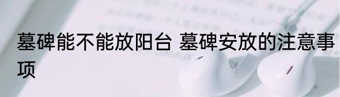 墓碑能不能放阳台 墓碑安放的注意事项