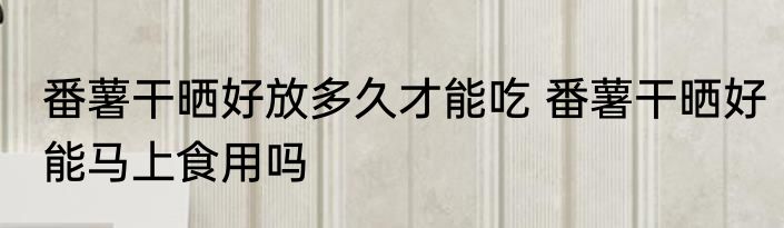 番薯干晒好放多久才能吃 番薯干晒好能马上食用吗
