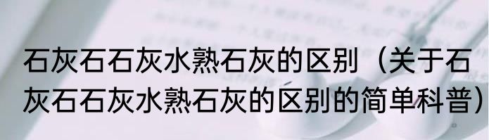 石灰石石灰水熟石灰的区别（关于石灰石石灰水熟石灰的区别的简单科普）