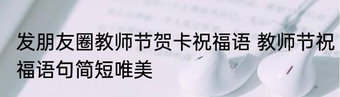 发朋友圈教师节贺卡祝福语 教师节祝福语句简短唯美