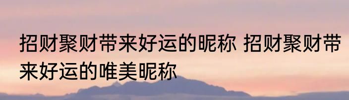 招财聚财带来好运的昵称 招财聚财带来好运的唯美昵称