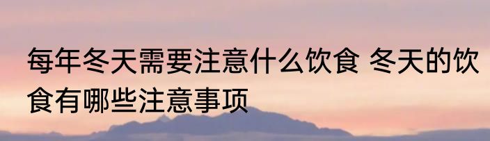 每年冬天需要注意什么饮食 冬天的饮食有哪些注意事项