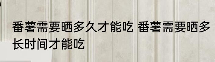 番薯需要晒多久才能吃 番薯需要晒多长时间才能吃