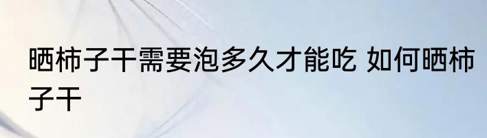 晒柿子干需要泡多久才能吃 如何晒柿子干
