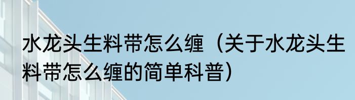 水龙头生料带怎么缠（关于水龙头生料带怎么缠的简单科普）