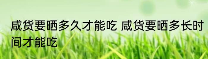 咸货要晒多久才能吃 咸货要晒多长时间才能吃