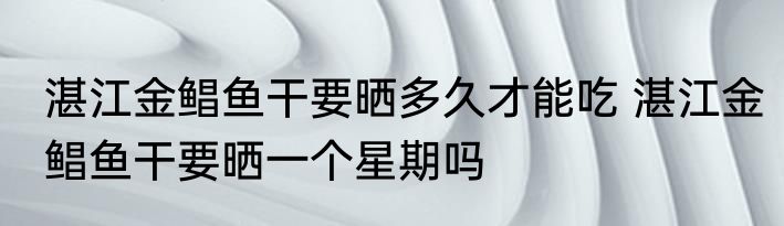 湛江金鲳鱼干要晒多久才能吃 湛江金鲳鱼干要晒一个星期吗