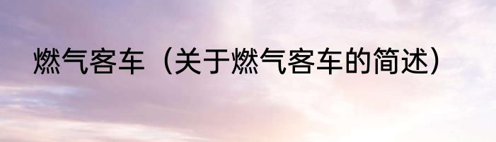 燃气客车（关于燃气客车的简述）