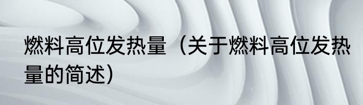 燃料高位发热量（关于燃料高位发热量的简述）