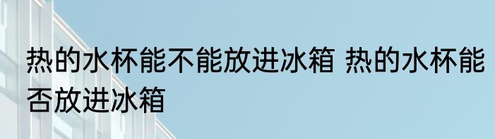热的水杯能不能放进冰箱 热的水杯能否放进冰箱
