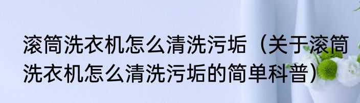 滚筒洗衣机怎么清洗污垢（关于滚筒洗衣机怎么清洗污垢的简单科普）
