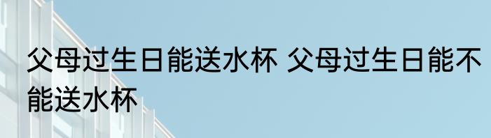 父母过生日能送水杯 父母过生日能不能送水杯