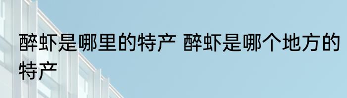 醉虾是哪里的特产 醉虾是哪个地方的特产