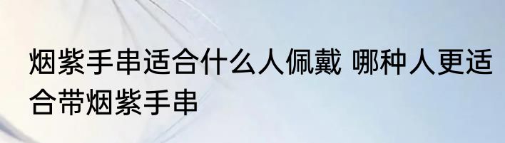 烟紫手串适合什么人佩戴 哪种人更适合带烟紫手串