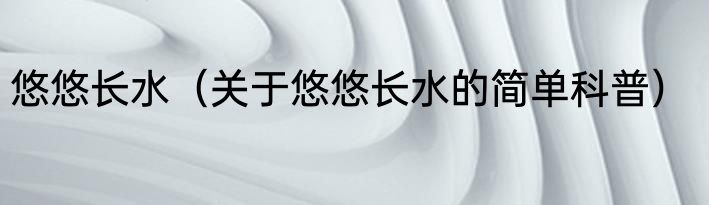 悠悠长水（关于悠悠长水的简单科普）