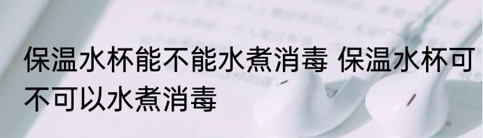 保温水杯能不能水煮消毒 保温水杯可不可以水煮消毒