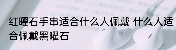 红曜石手串适合什么人佩戴 什么人适合佩戴黑曜石
