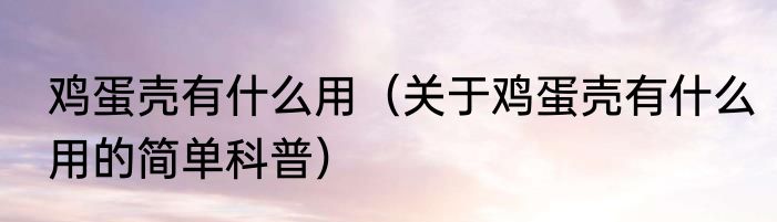 鸡蛋壳有什么用（关于鸡蛋壳有什么用的简单科普）