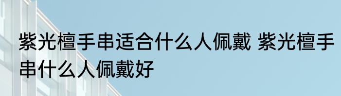 紫光檀手串适合什么人佩戴 紫光檀手串什么人佩戴好