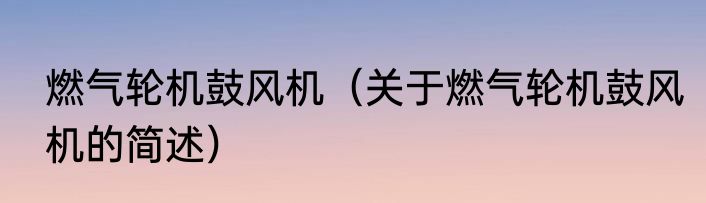 燃气轮机鼓风机（关于燃气轮机鼓风机的简述）