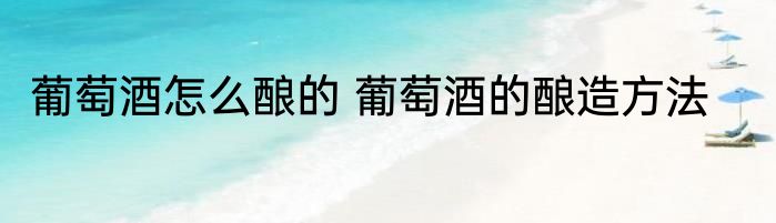 葡萄酒怎么酿的 葡萄酒的酿造方法