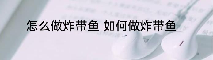 怎么做炸带鱼 如何做炸带鱼