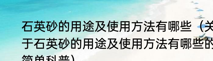 石英砂的用途及使用方法有哪些（关于石英砂的用途及使用方法有哪些的简单科普）