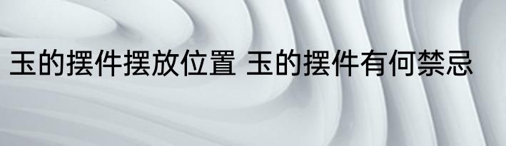 玉的摆件摆放位置 玉的摆件有何禁忌