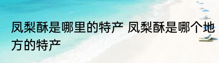 凤梨酥是哪里的特产 凤梨酥是哪个地方的特产