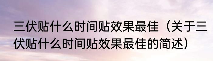 三伏贴什么时间贴效果最佳（关于三伏贴什么时间贴效果最佳的简述）