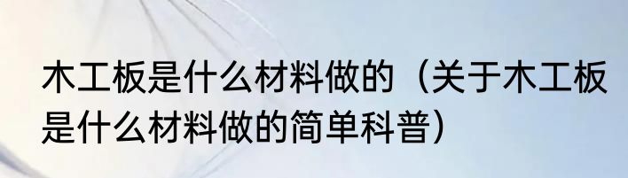 木工板是什么材料做的（关于木工板是什么材料做的简单科普）