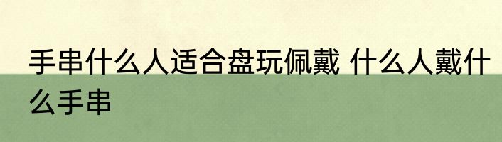 手串什么人适合盘玩佩戴 什么人戴什么手串