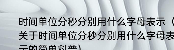 时间单位分秒分别用什么字母表示（关于时间单位分秒分别用什么字母表示的简单科普）